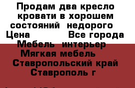 Продам два кресло кровати в хорошем состояний  недорого › Цена ­ 3 000 - Все города Мебель, интерьер » Мягкая мебель   . Ставропольский край,Ставрополь г.